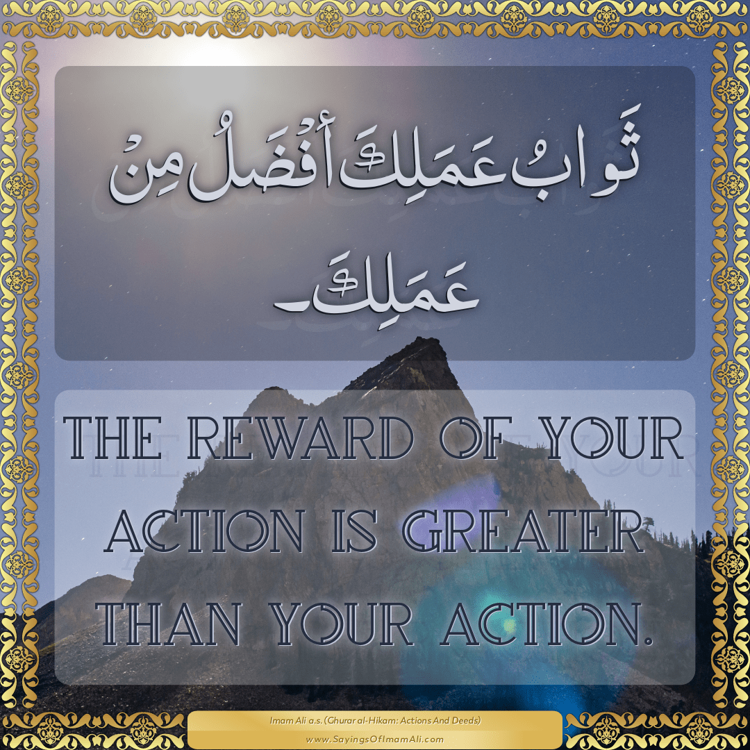 The reward of your action is greater than your action.